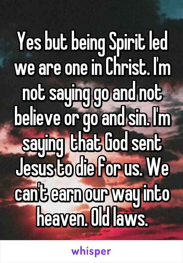 Yes but being Spirit led we are one in Christ. I'm not saying go and not believe or go and sin. I'm saying  that God sent Jesus to die for us. We can't earn our way into heaven. Old laws.