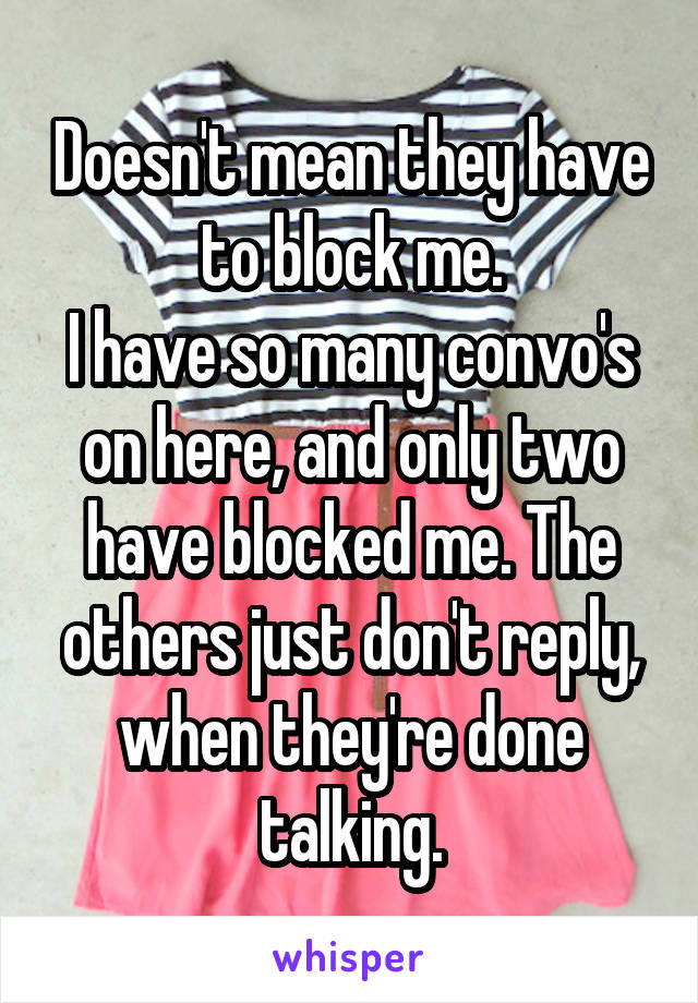 Doesn't mean they have to block me.
I have so many convo's on here, and only two have blocked me. The others just don't reply, when they're done talking.