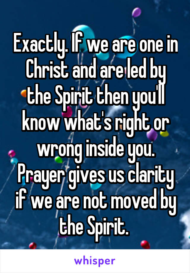 Exactly. If we are one in Christ and are led by the Spirit then you'll know what's right or wrong inside you. Prayer gives us clarity if we are not moved by the Spirit. 