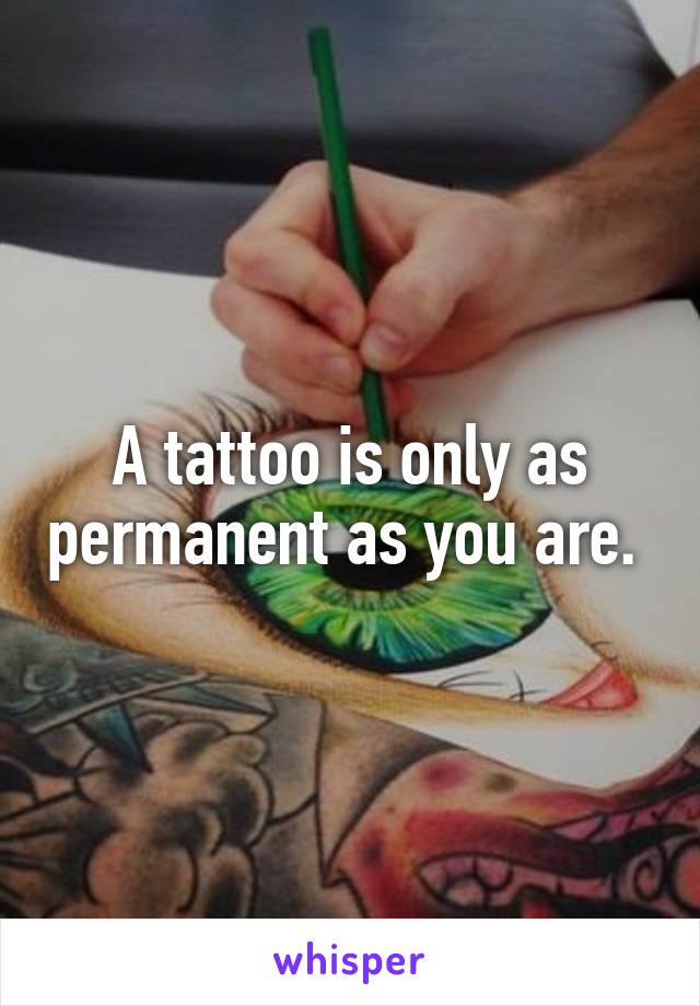 A tattoo is only as permanent as you are. 