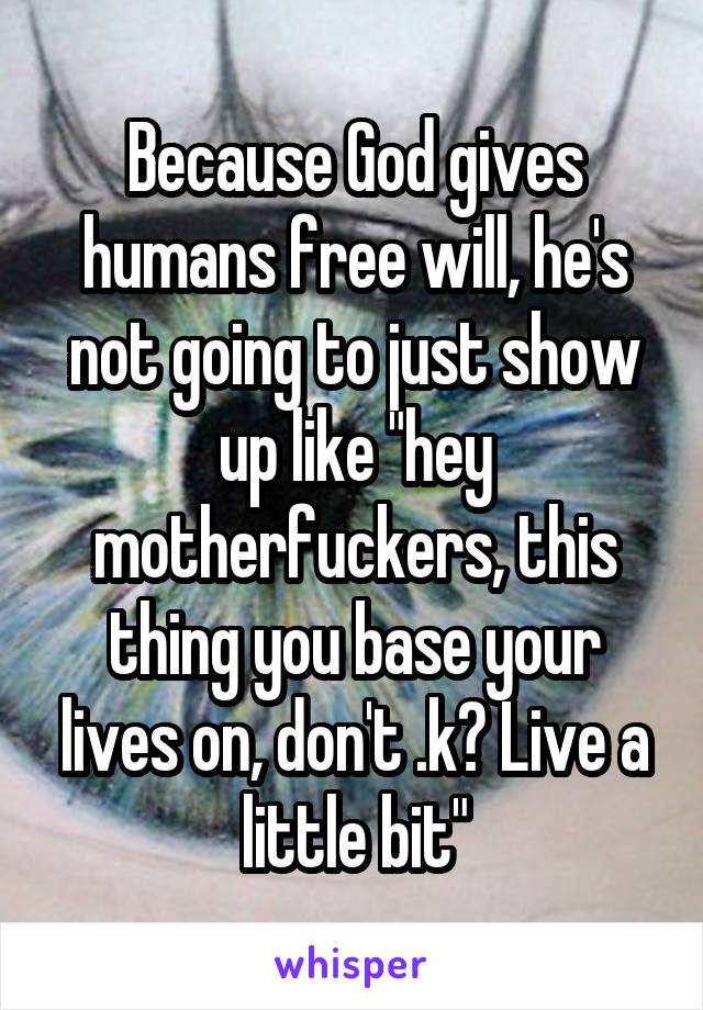 Because God gives humans free will, he's not going to just show up like "hey motherfuckers, this thing you base your lives on, don't .k? Live a little bit"