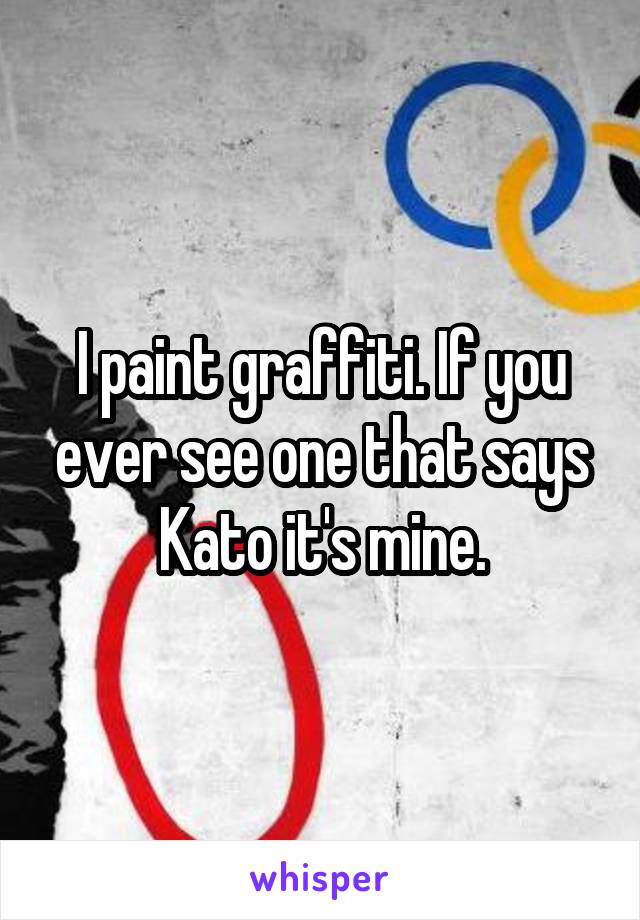 I paint graffiti. If you ever see one that says Kato it's mine.