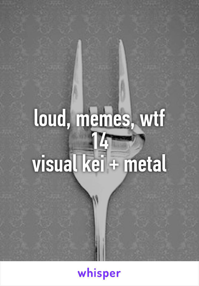 loud, memes, wtf
14
visual kei + metal