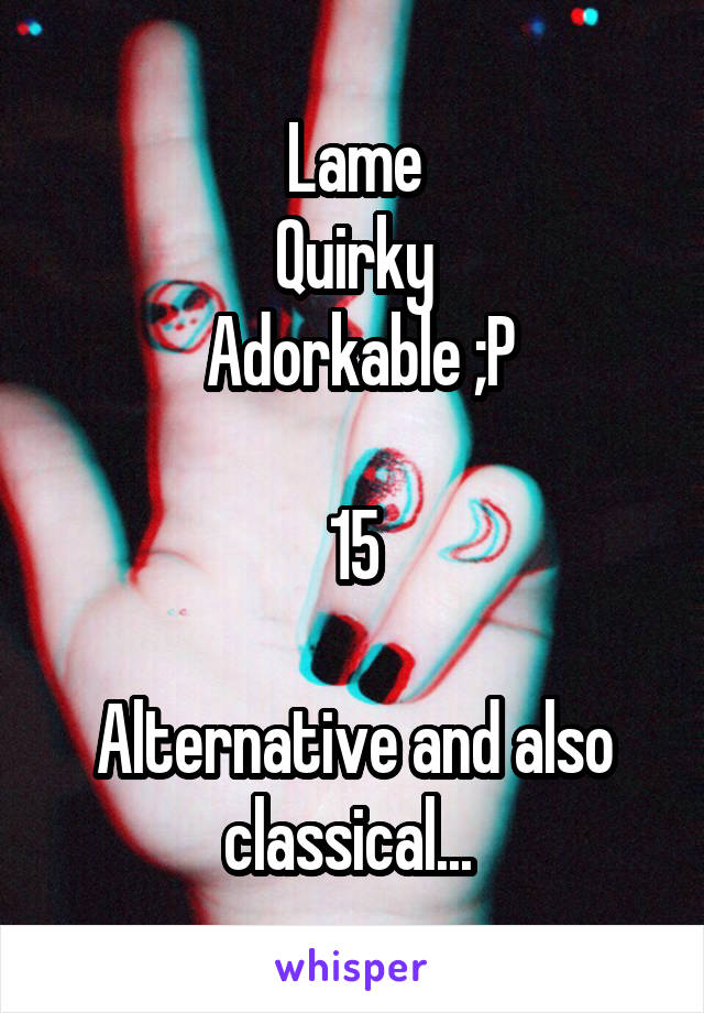 Lame
Quirky
 Adorkable ;P

15

Alternative and also classical... 