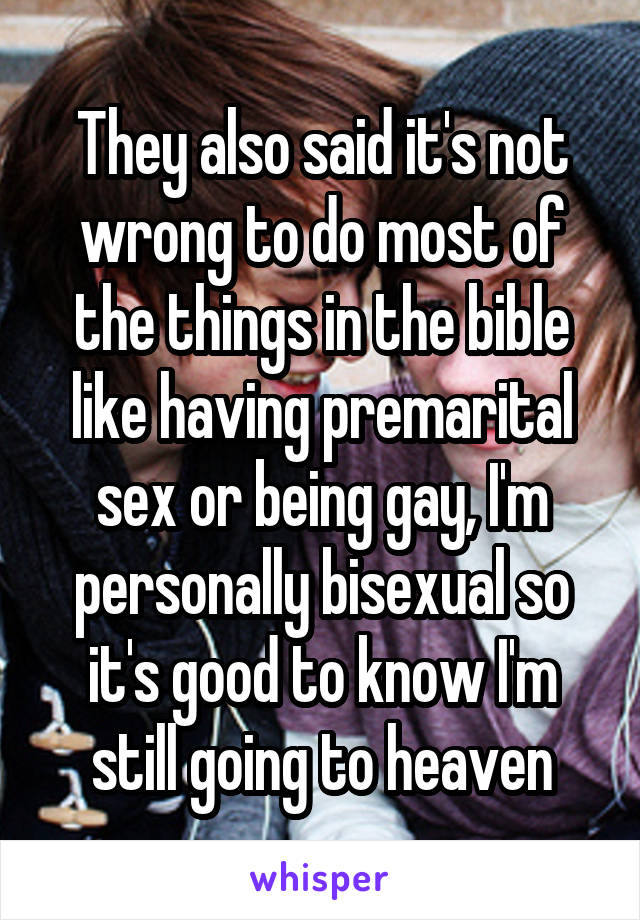 They also said it's not wrong to do most of the things in the bible like having premarital sex or being gay, I'm personally bisexual so it's good to know I'm still going to heaven