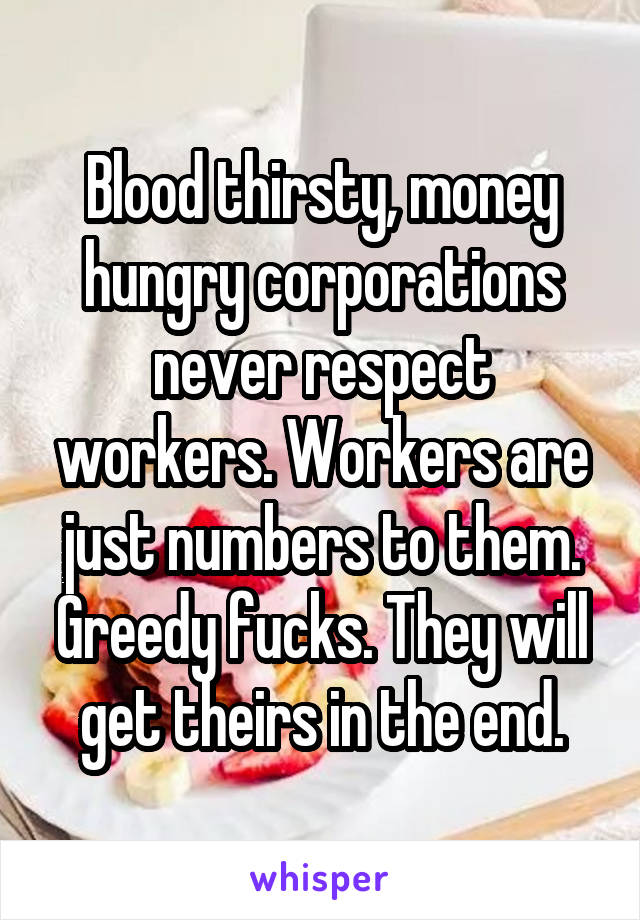 Blood thirsty, money hungry corporations never respect workers. Workers are just numbers to them. Greedy fucks. They will get theirs in the end.