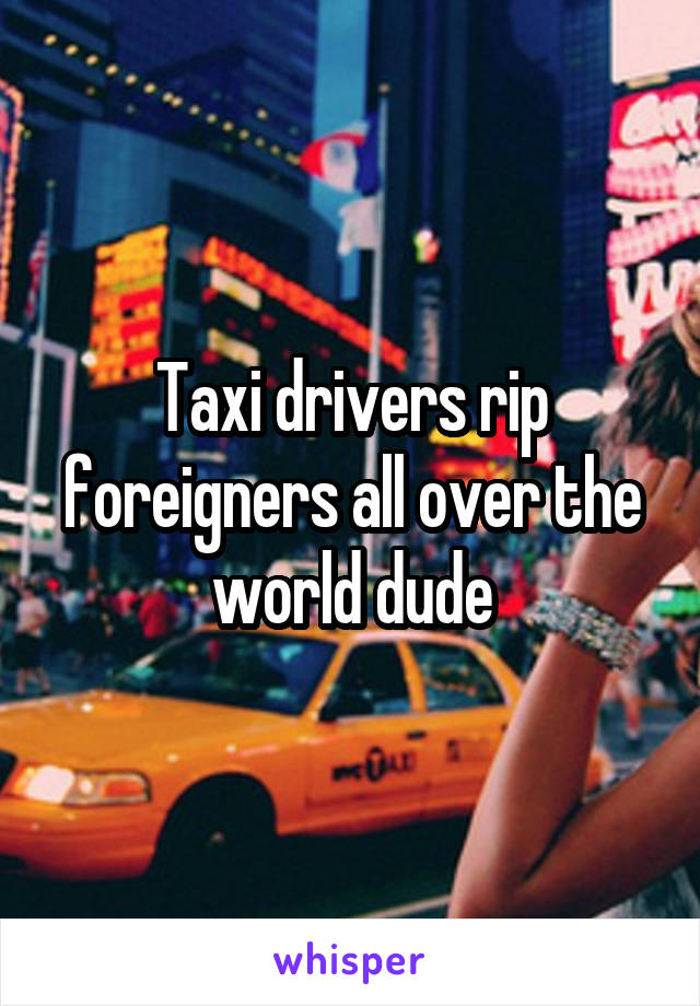 Taxi drivers rip foreigners all over the world dude