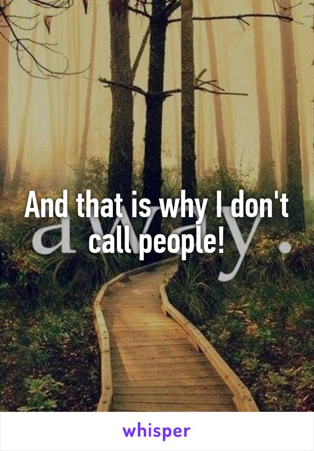 And that is why I don't call people!