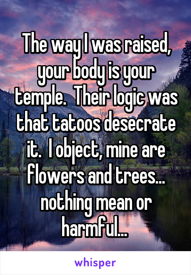 The way I was raised, your body is your temple.  Their logic was that tatoos desecrate it.  I object, mine are flowers and trees... nothing mean or harmful... 