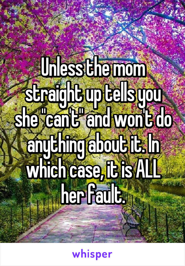 Unless the mom straight up tells you she "can't" and won't do anything about it. In which case, it is ALL her fault.