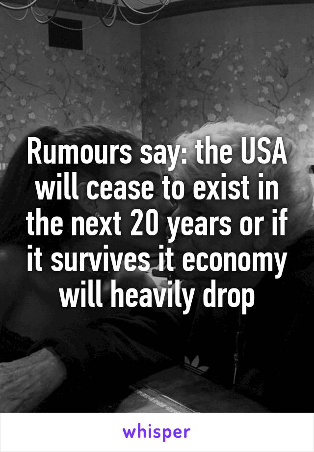 Rumours say: the USA will cease to exist in the next 20 years or if it survives it economy will heavily drop