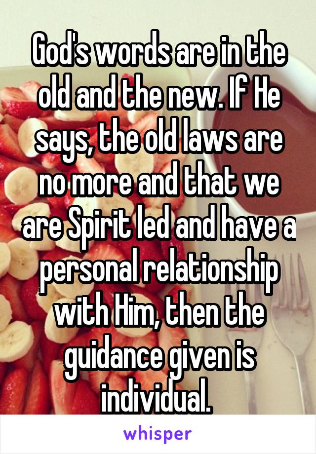 God's words are in the old and the new. If He says, the old laws are no more and that we are Spirit led and have a personal relationship with Him, then the guidance given is individual. 