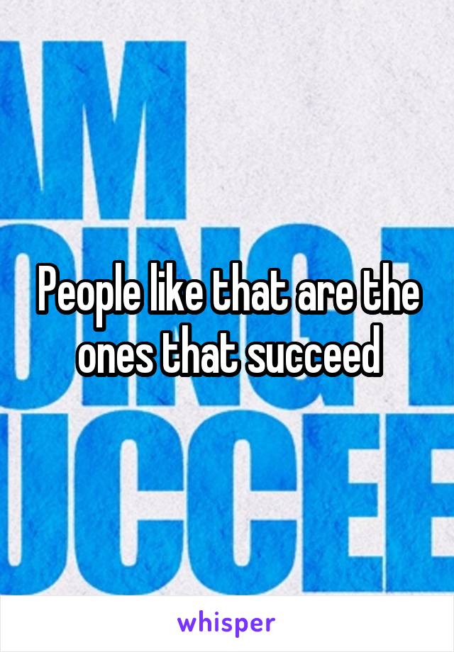 People like that are the ones that succeed