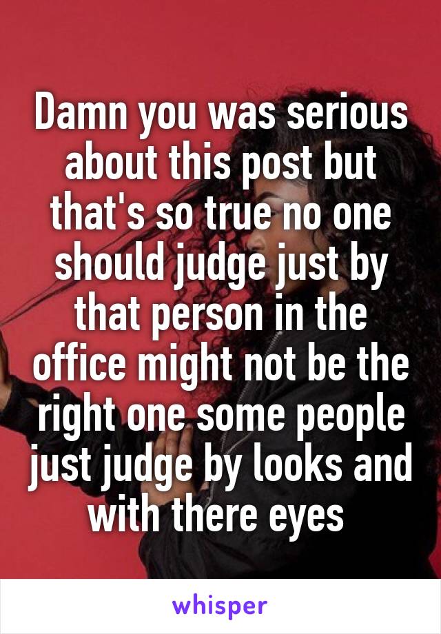 Damn you was serious about this post but that's so true no one should judge just by that person in the office might not be the right one some people just judge by looks and with there eyes 