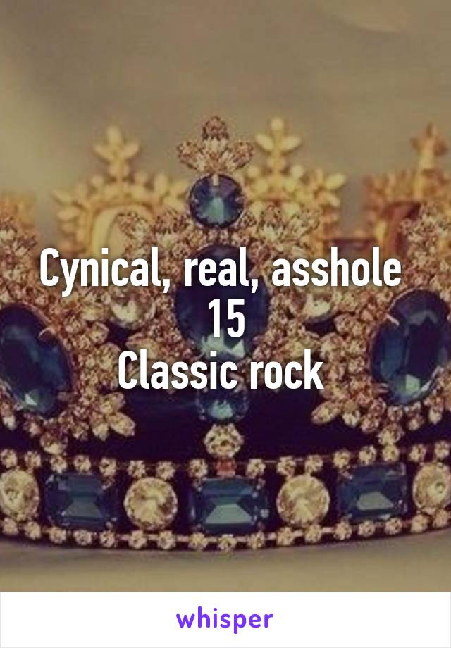 Cynical, real, asshole 
15
Classic rock 