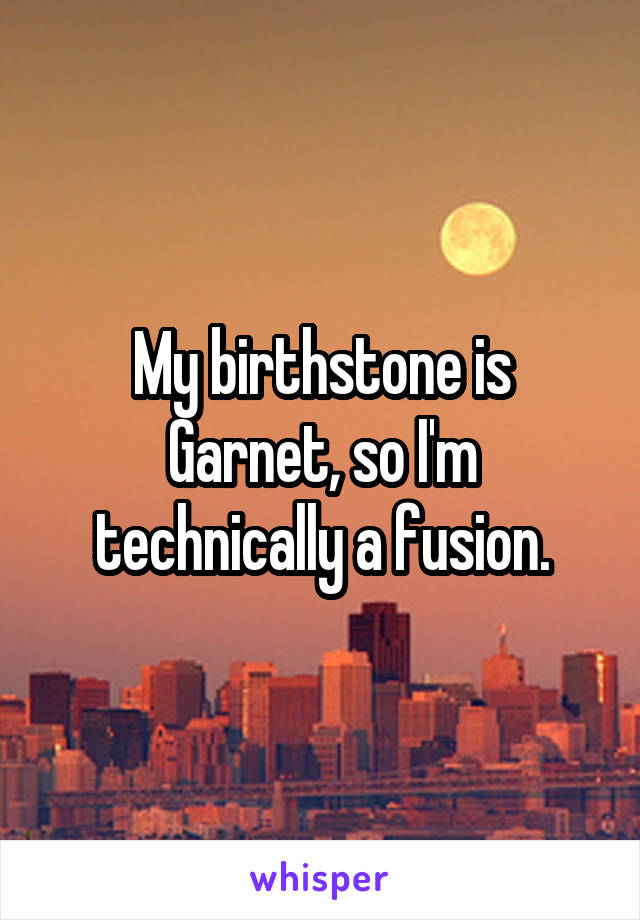 My birthstone is Garnet, so I'm technically a fusion.