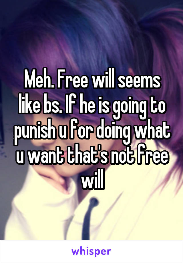 Meh. Free will seems like bs. If he is going to punish u for doing what u want that's not free will