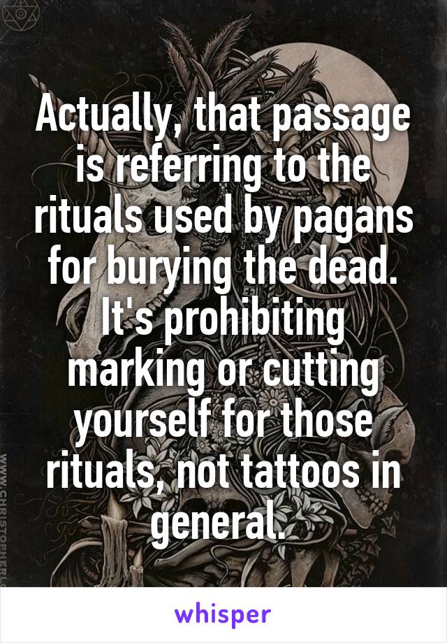 Actually, that passage is referring to the rituals used by pagans for burying the dead. It's prohibiting marking or cutting yourself for those rituals, not tattoos in general. 