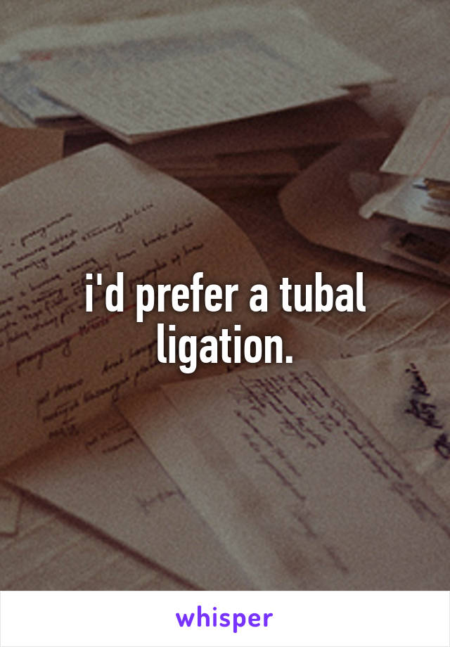 i'd prefer a tubal ligation.