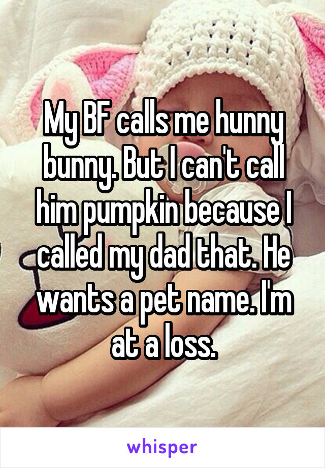 My BF calls me hunny bunny. But I can't call him pumpkin because I called my dad that. He wants a pet name. I'm at a loss.