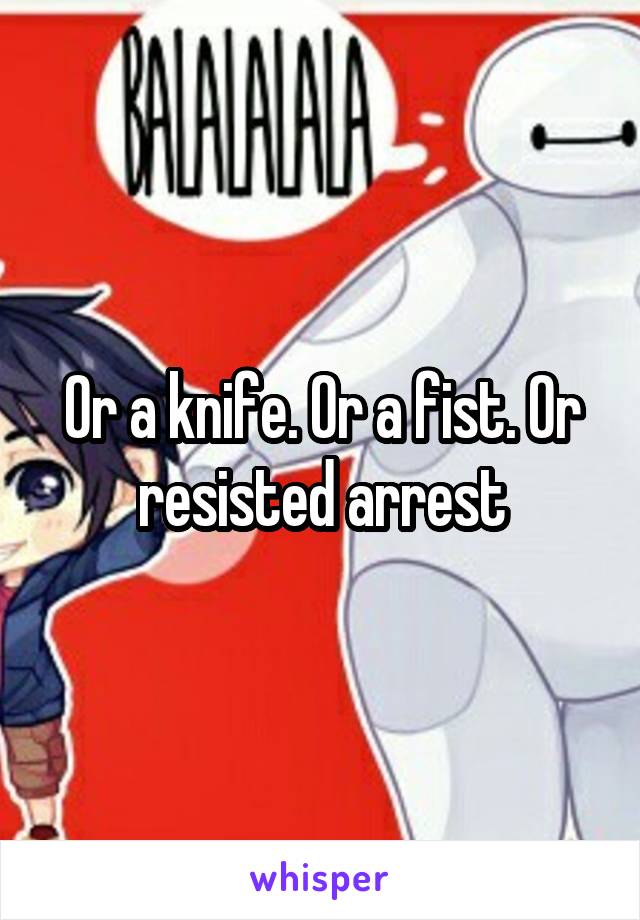 Or a knife. Or a fist. Or resisted arrest