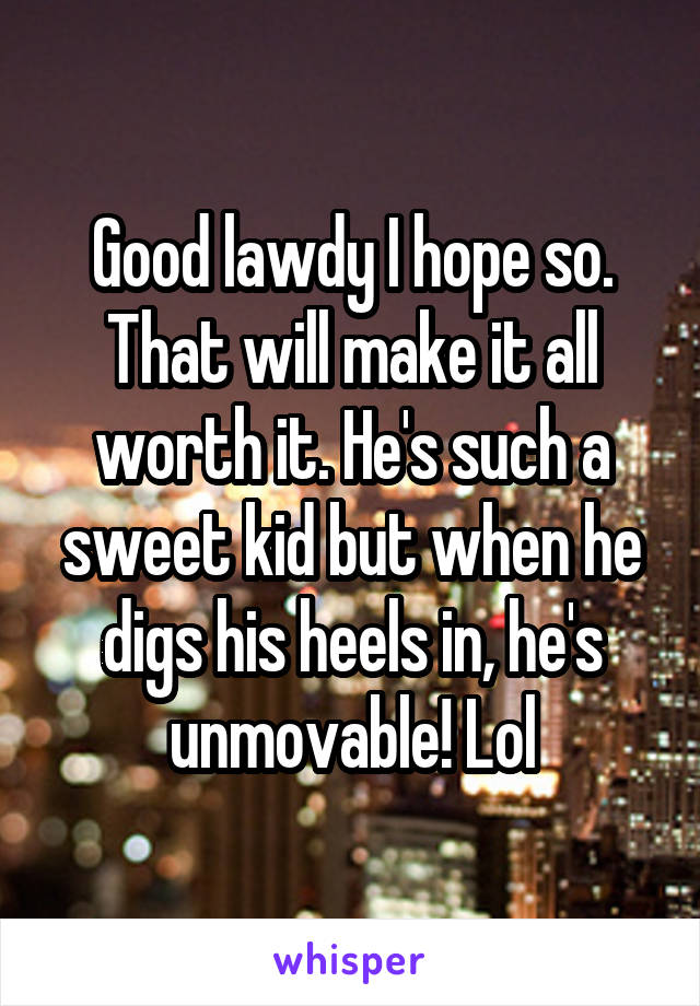 Good lawdy I hope so. That will make it all worth it. He's such a sweet kid but when he digs his heels in, he's unmovable! Lol