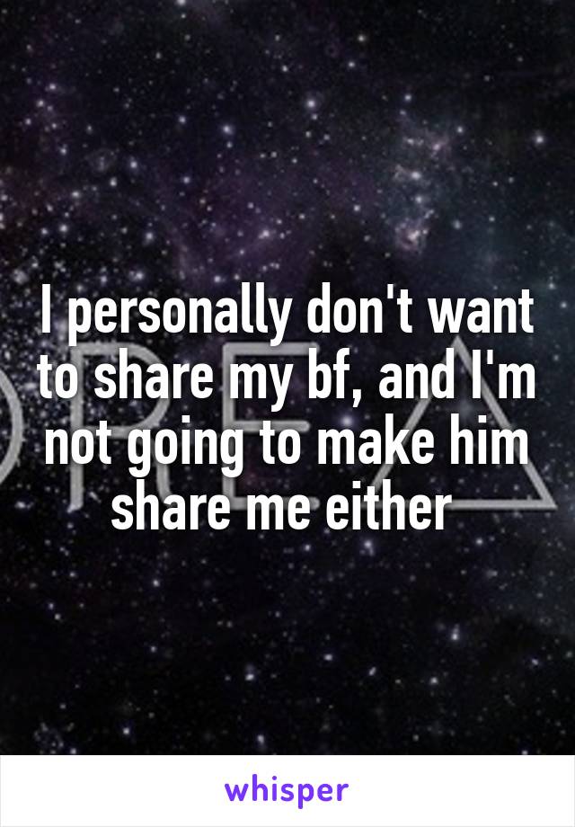 I personally don't want to share my bf, and I'm not going to make him share me either 