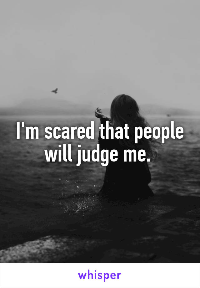 I'm scared that people will judge me. 