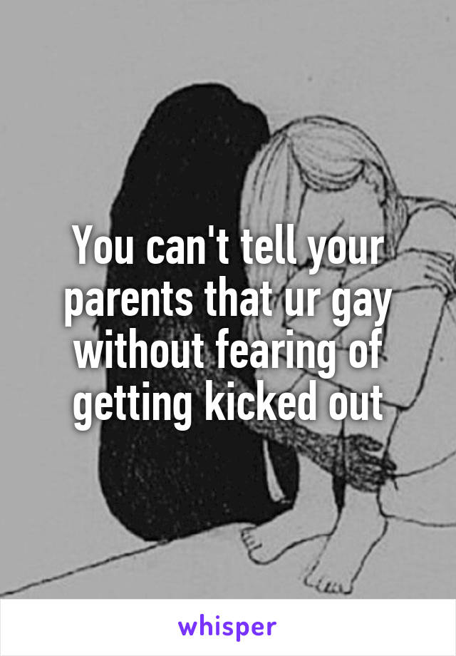 You can't tell your parents that ur gay without fearing of getting kicked out