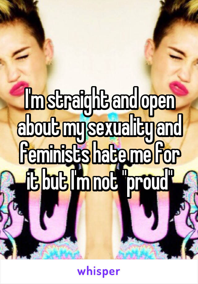 I'm straight and open about my sexuality and feminists hate me for it but I'm not "proud"