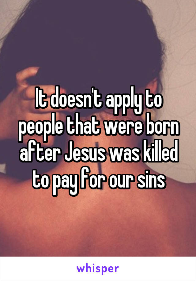 It doesn't apply to people that were born after Jesus was killed to pay for our sins