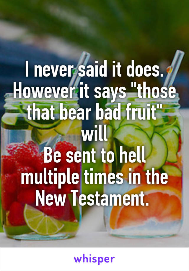 I never said it does. However it says "those that bear bad fruit" will
Be sent to hell multiple times in the New Testament. 