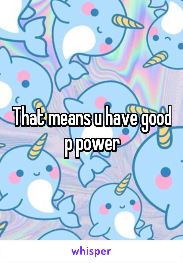 That means u have good p power