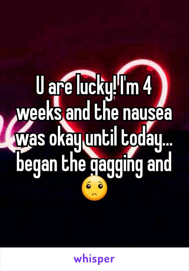 U are lucky! I'm 4 weeks and the nausea was okay until today... began the gagging and 🙁