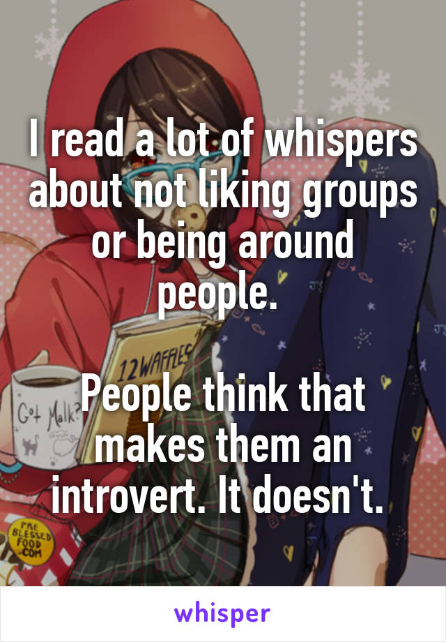 I read a lot of whispers about not liking groups or being around people. 

People think that makes them an introvert. It doesn't. 