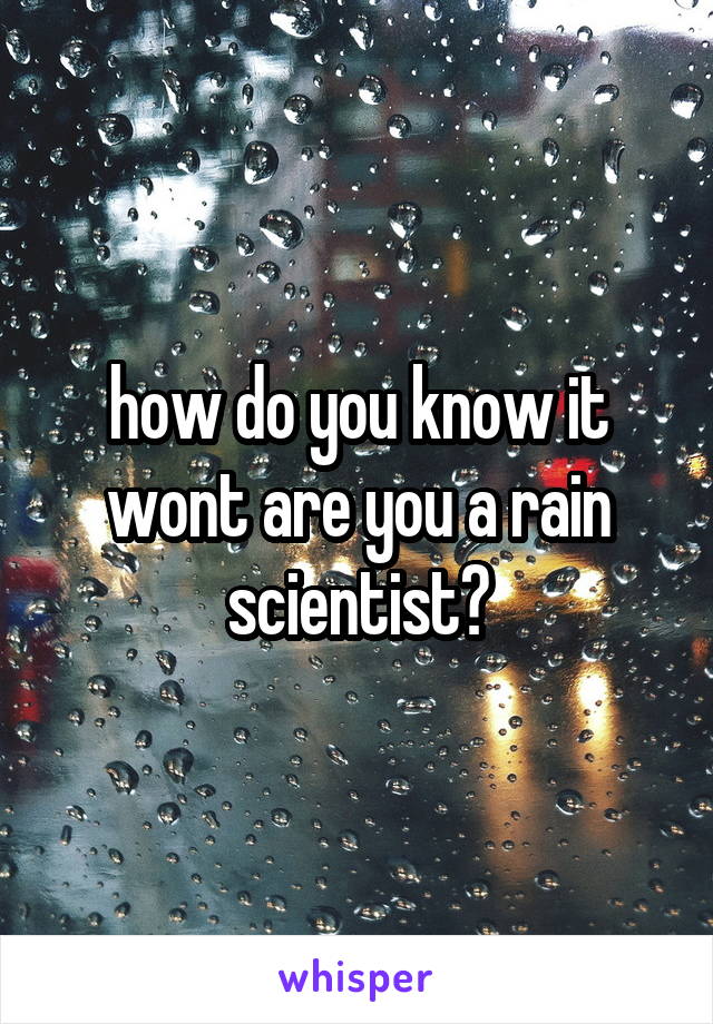 how do you know it wont are you a rain scientist?