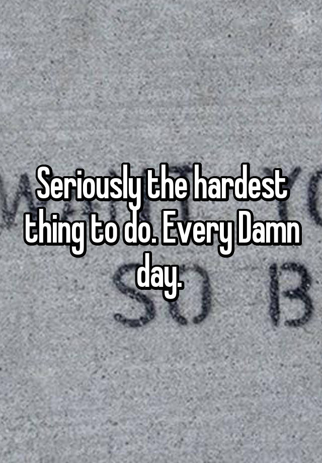 seriously-the-hardest-thing-to-do-every-damn-day