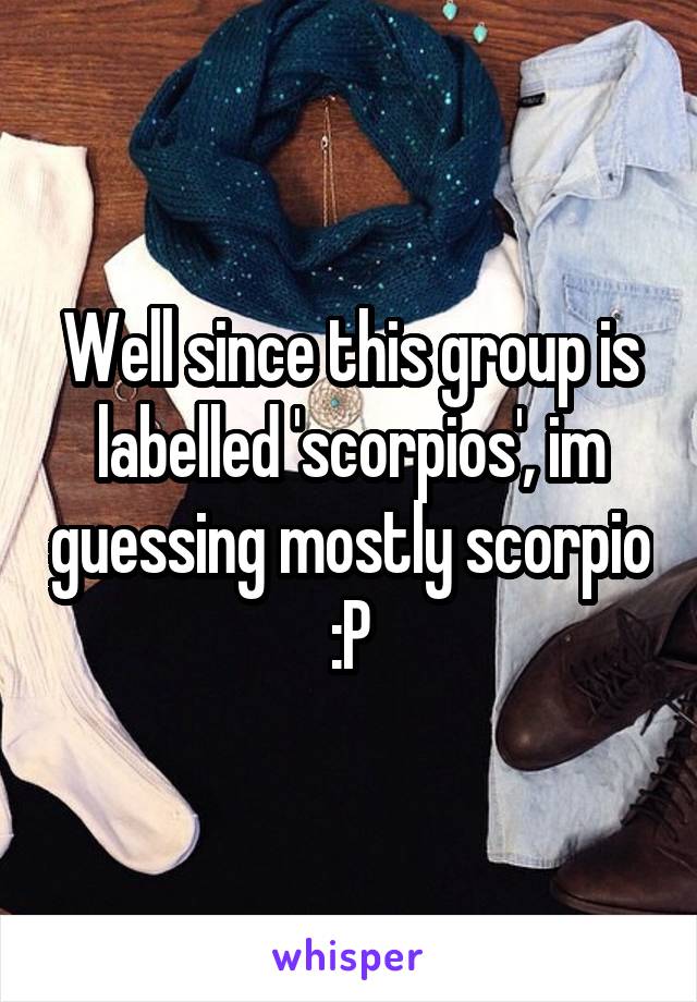 Well since this group is labelled 'scorpios', im guessing mostly scorpio :P