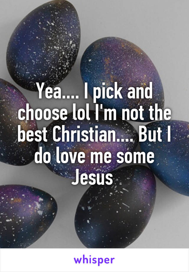 Yea.... I pick and choose lol I'm not the best Christian.... But I do love me some Jesus 