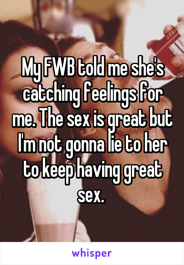 My FWB told me she's catching feelings for me. The sex is great but I'm not gonna lie to her to keep having great sex. 