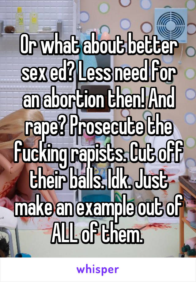 Or what about better sex ed? Less need for an abortion then! And rape? Prosecute the fucking rapists. Cut off their balls. Idk. Just make an example out of ALL of them. 