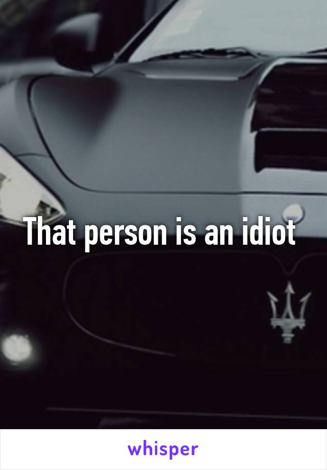 That person is an idiot 