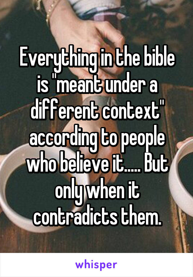 Everything in the bible is "meant under a different context" according to people who believe it..... But only when it contradicts them.