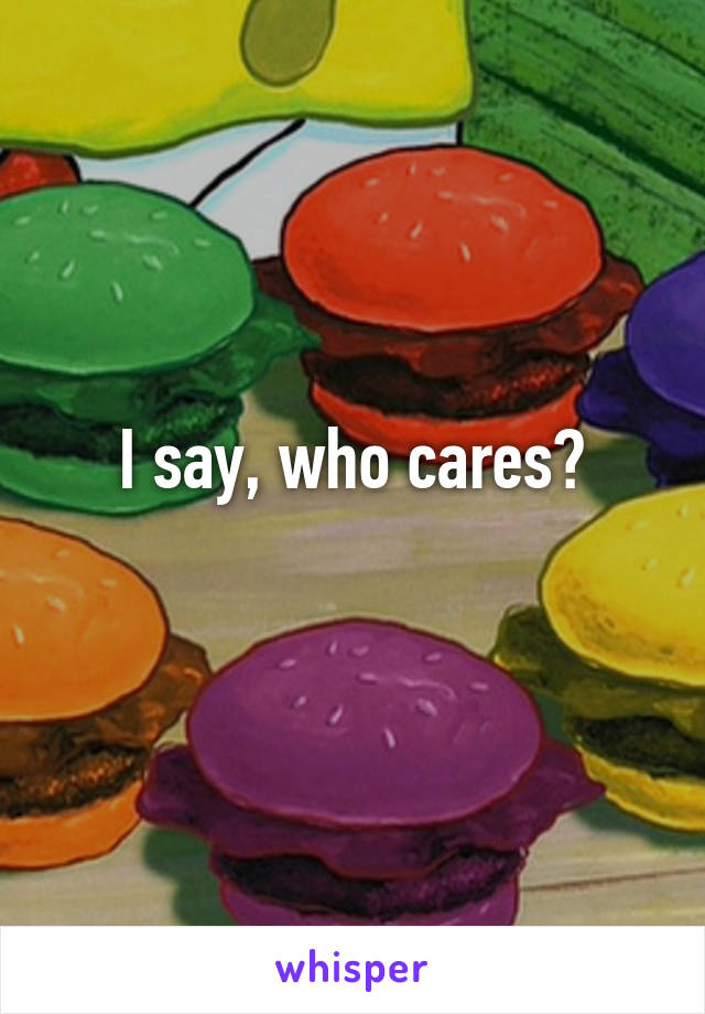 I say, who cares?
