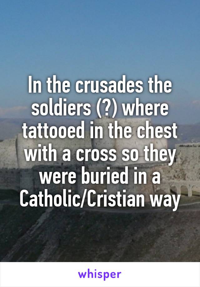 In the crusades the soldiers (?) where tattooed in the chest with a cross so they were buried in a Catholic/Cristian way