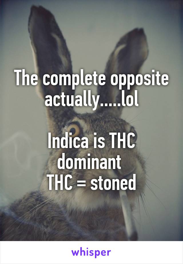 The complete opposite actually.....lol

Indica is THC dominant 
THC = stoned