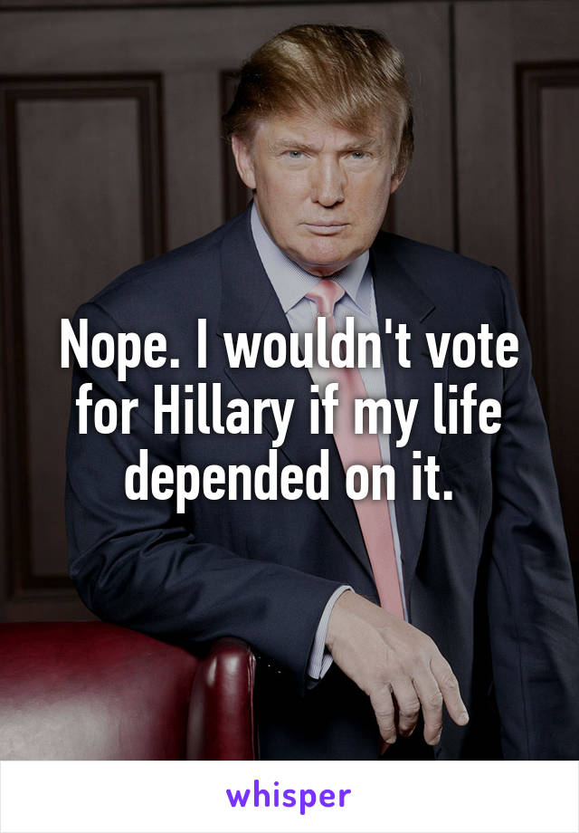 Nope. I wouldn't vote for Hillary if my life depended on it.