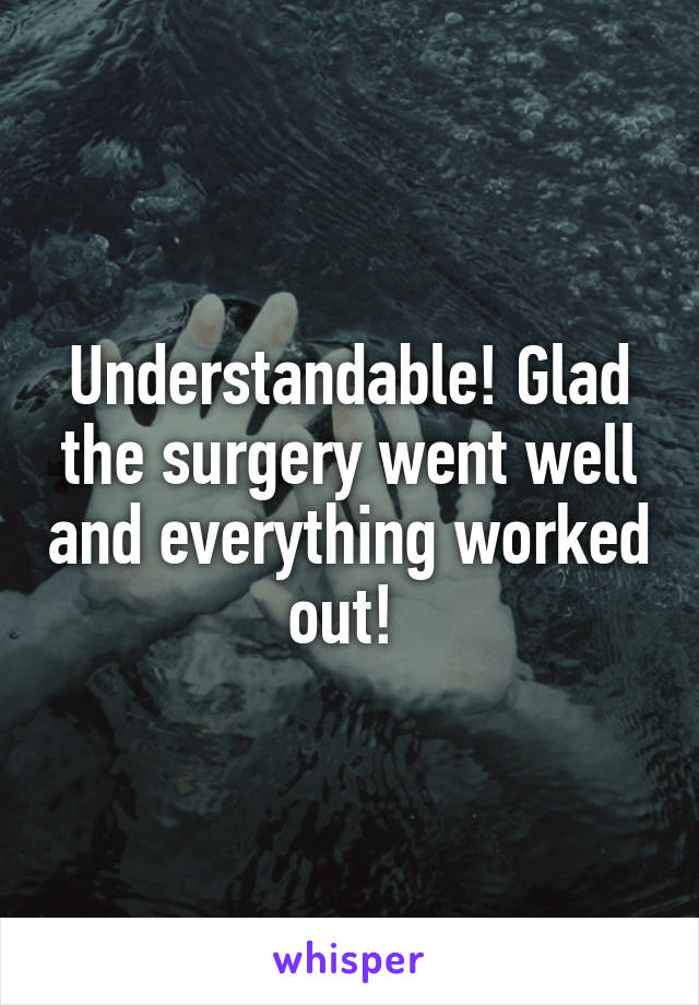 Understandable! Glad the surgery went well and everything worked out! 