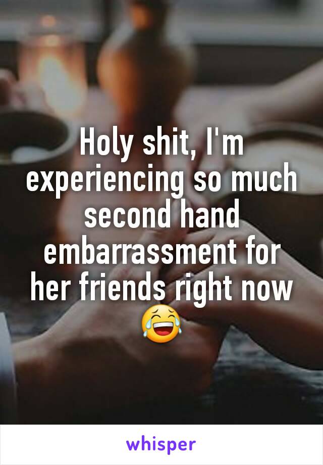 Holy shit, I'm experiencing so much second hand embarrassment for her friends right now😂