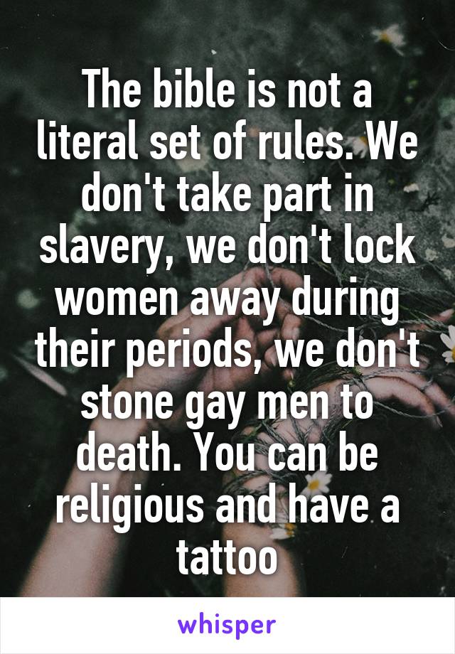 The bible is not a literal set of rules. We don't take part in slavery, we don't lock women away during their periods, we don't stone gay men to death. You can be religious and have a tattoo